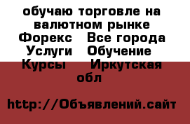 обучаю торговле на валютном рынке Форекс - Все города Услуги » Обучение. Курсы   . Иркутская обл.